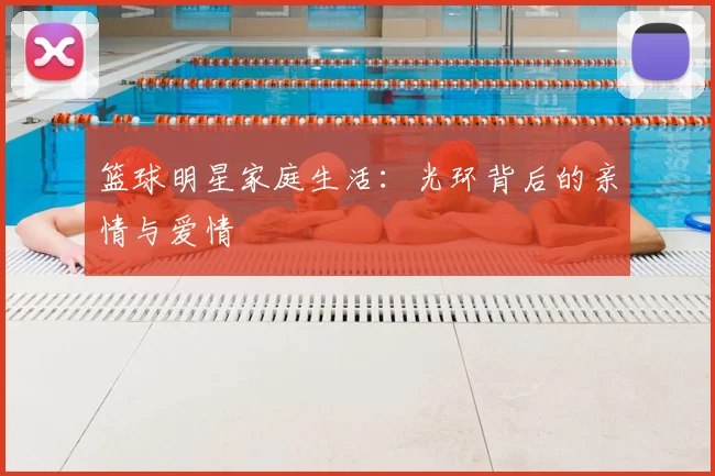 篮球明星家庭生活：光环背后的亲情与爱情