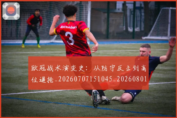 欧冠战术演变史：从防守反击到高位逼抢_20260707151045_20260801163605