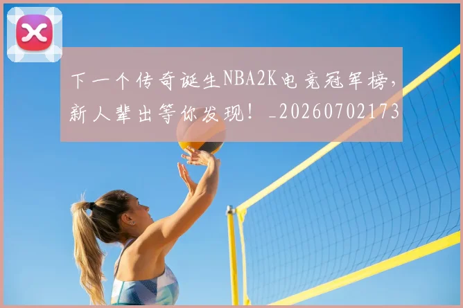 下一个传奇诞生NBA2K电竞冠军榜，新人辈出等你发现！_20260702173147