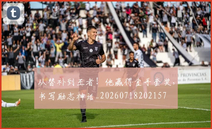 从替补到王者!他赢得金手套奖,书写励志神话_20260718202157