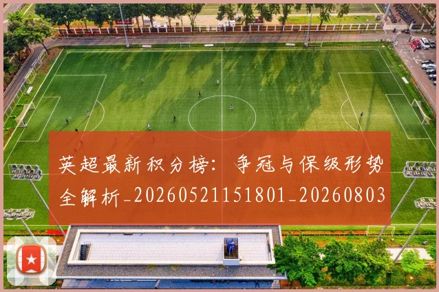 英超最新积分榜：争冠与保级形势全解析_20260521151801_20260803145328