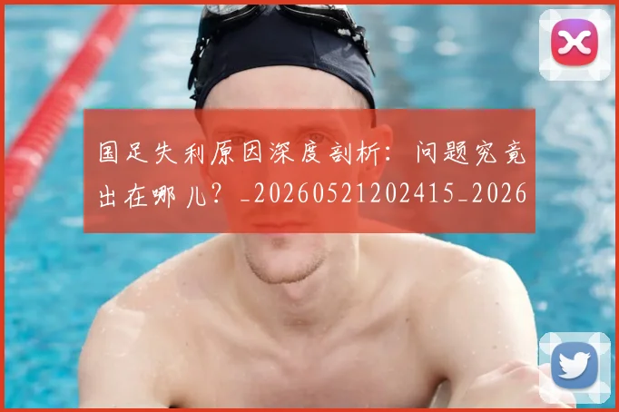 国足失利原因深度剖析：问题究竟出在哪儿？_20260521202415_20260703223418_20260720180902