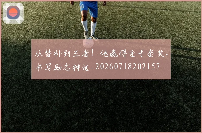 从替补到王者！他赢得金手套奖，书写励志神话_20260718202157