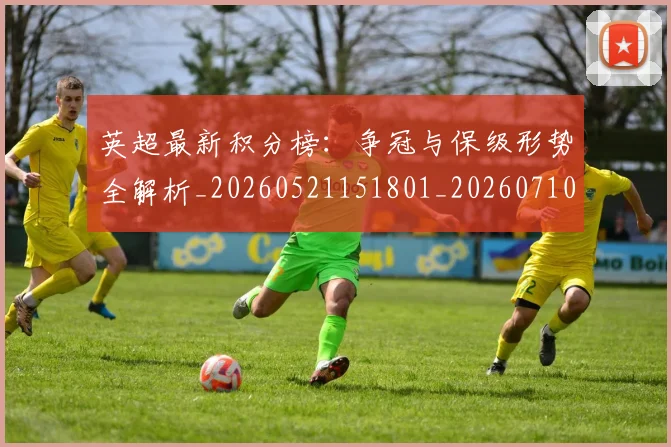 英超最新积分榜：争冠与保级形势全解析_20260521151801_20260710005512
