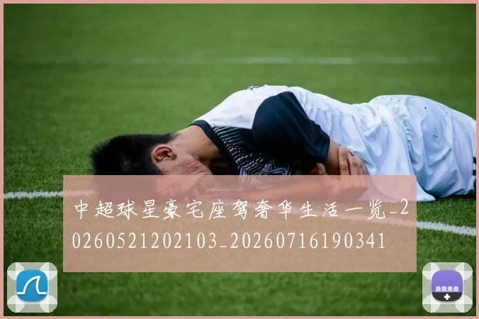 中超球星豪宅座驾奢华生活一览_20260521202103_20260716190341