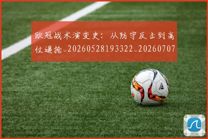 欧冠战术演变史：从防守反击到高位逼抢_20260528193322_20260707151047_20260801163602