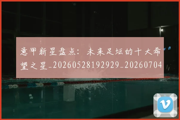 意甲新星盘点:未来足坛的十大希望之星_20260528192929_20260704175100_20260723175440