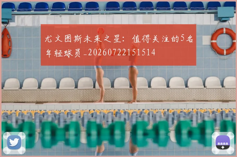 尤文图斯未来之星：值得关注的5名年轻球员_20260722151514