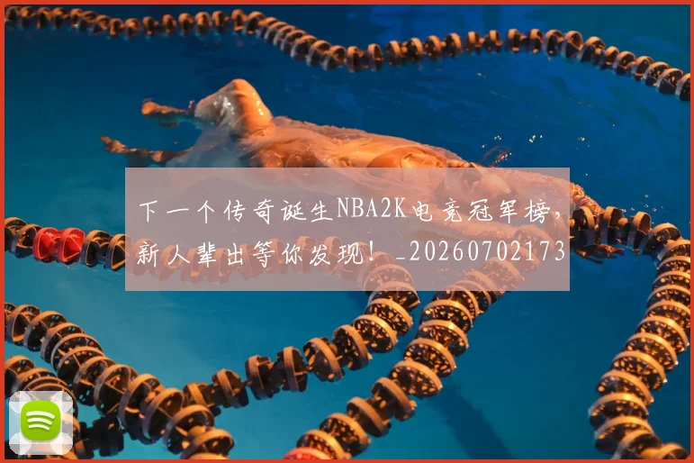 下一个传奇诞生NBA2K电竞冠军榜，新人辈出等你发现！_20260702173147_20260716181259