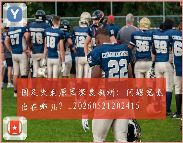 国足失利原因深度剖析：问题究竟出在哪儿？_20260521202415