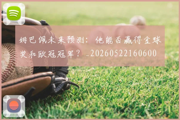 姆巴佩未来预测：他能否赢得金球奖和欧冠冠军？_20260522160600