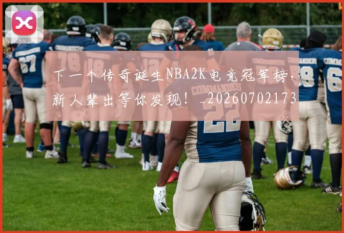 下一个传奇诞生NBA2K电竞冠军榜,新人辈出等你发现!_20260702173147_20260716181259
