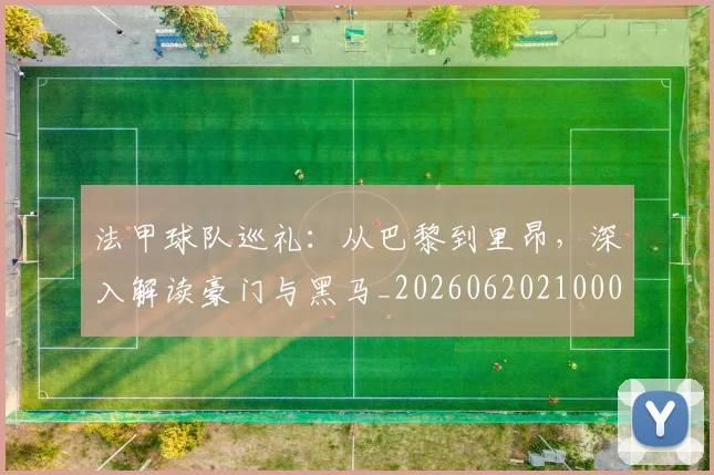 法甲球队巡礼：从巴黎到里昂，深入解读豪门与黑马_20260620210001
