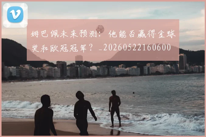 姆巴佩未来预测：他能否赢得金球奖和欧冠冠军？_20260522160600