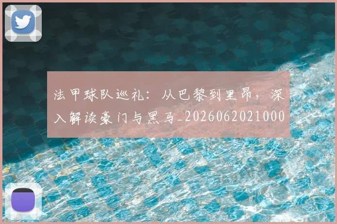 法甲球队巡礼：从巴黎到里昂，深入解读豪门与黑马_20260620210001