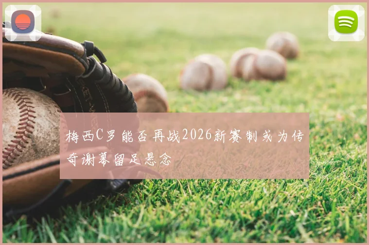 梅西C罗能否再战2026新赛制或为传奇谢幕留足悬念