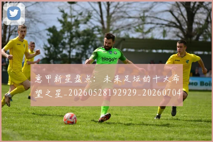 意甲新星盘点：未来足坛的十大希望之星_20260528192929_20260704175100_20260723175440