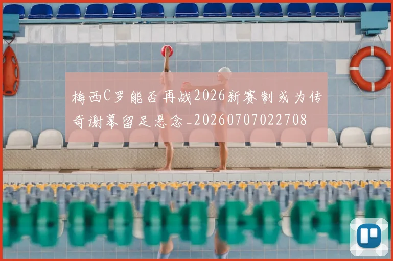 梅西C罗能否再战2026新赛制或为传奇谢幕留足悬念_20260707022708
