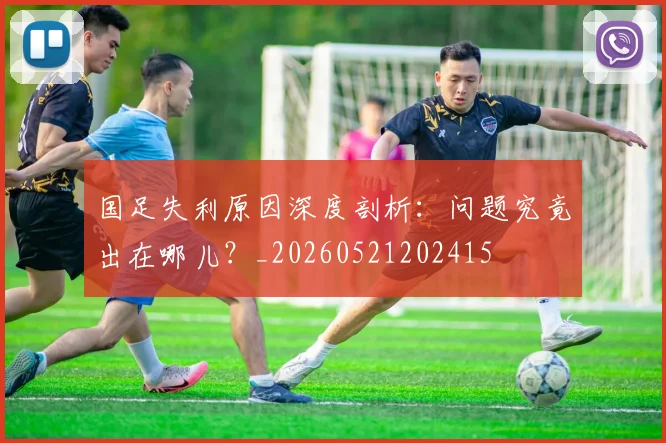 国足失利原因深度剖析：问题究竟出在哪儿？_20260521202415