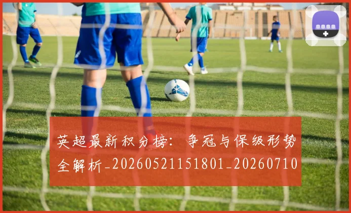 英超最新积分榜：争冠与保级形势全解析_20260521151801_20260710005512