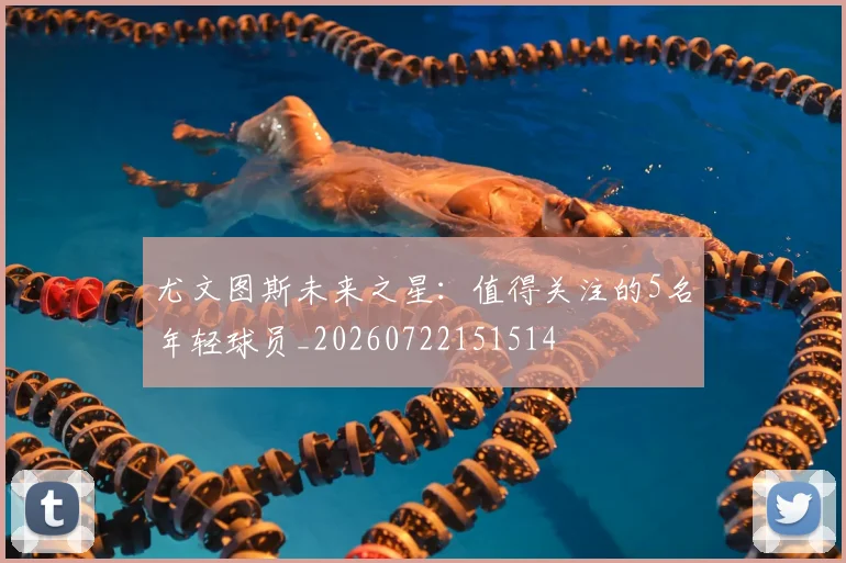 尤文图斯未来之星：值得关注的5名年轻球员_20260722151514