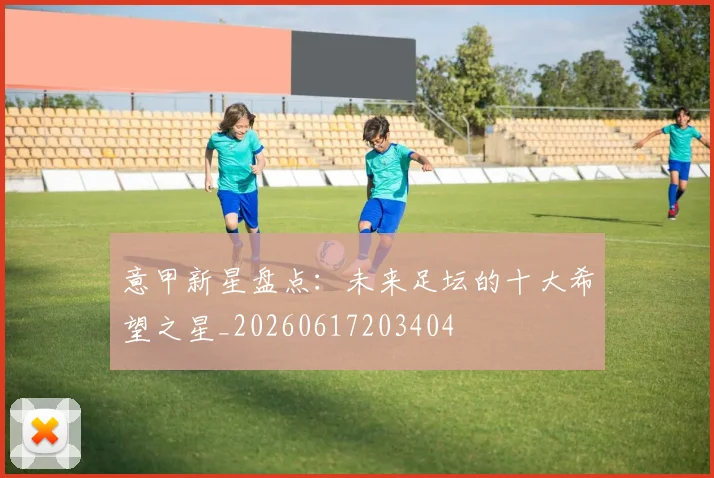 意甲新星盘点：未来足坛的十大希望之星_20260617203404