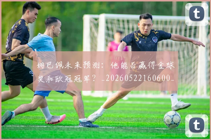 姆巴佩未来预测：他能否赢得金球奖和欧冠冠军？_20260522160600_20260703231823_20260720185920