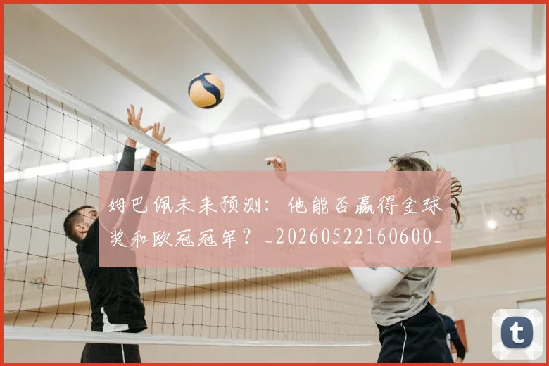 姆巴佩未来预测：他能否赢得金球奖和欧冠冠军？_20260522160600_20260703231823_20260720185920